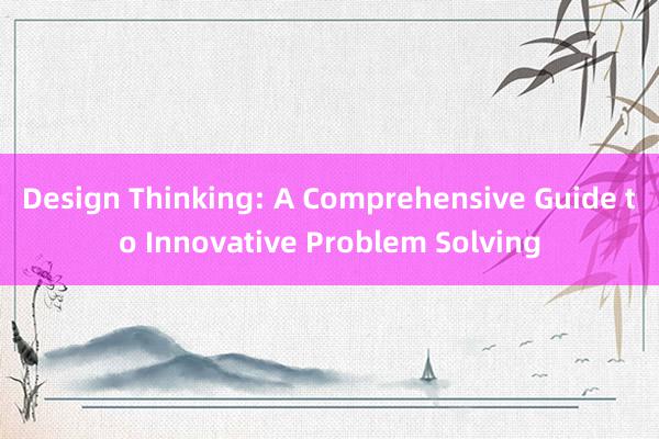 Design Thinking: A Comprehensive Guide to Innovative Problem Solving