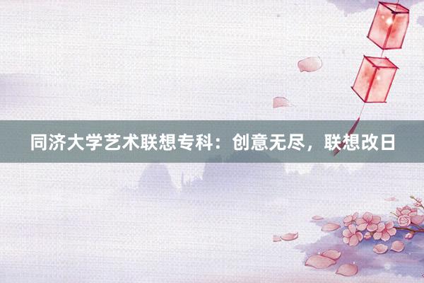 同济大学艺术联想专科：创意无尽，联想改日