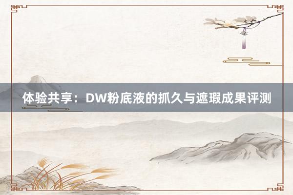 体验共享：DW粉底液的抓久与遮瑕成果评测